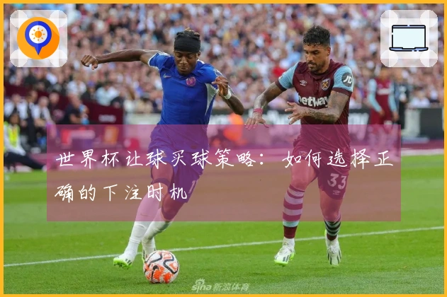 世界杯让球买球策略：如何选择正确的下注时机