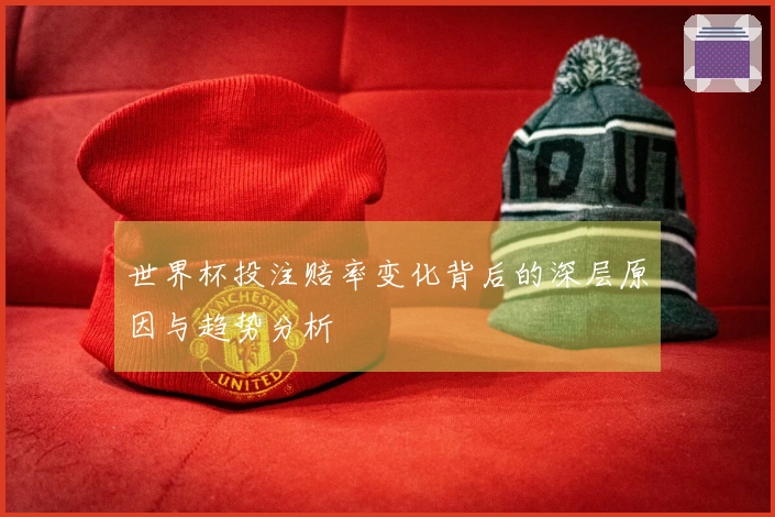 世界杯投注赔率变化背后的深层原因与趋势分析