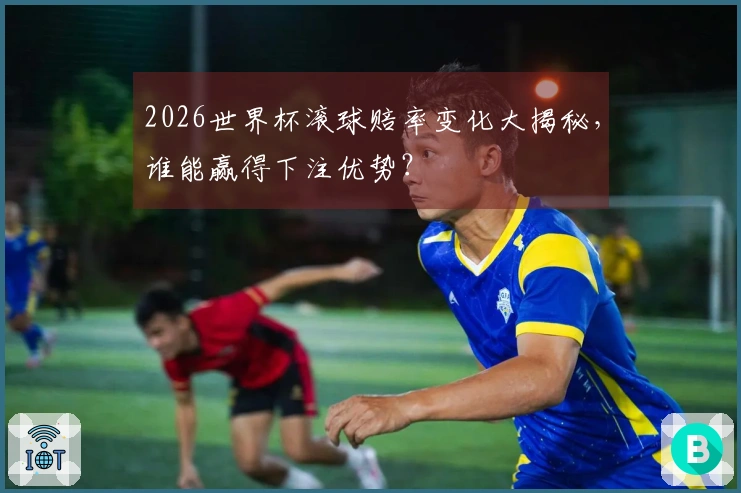 2026世界杯滚球赔率变化大揭秘，谁能赢得下注优势？