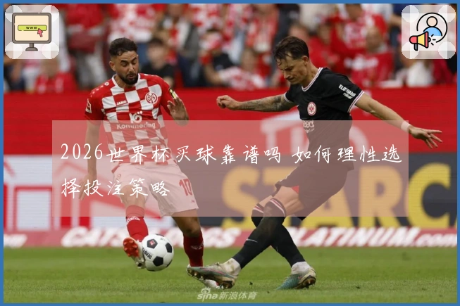 2026世界杯买球靠谱吗 如何理性选择投注策略