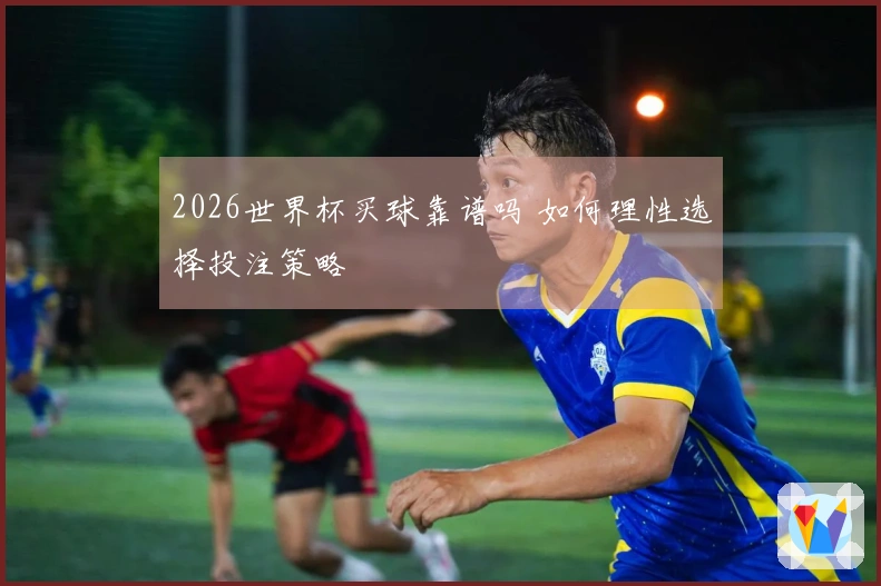 2026世界杯买球靠谱吗 如何理性选择投注策略