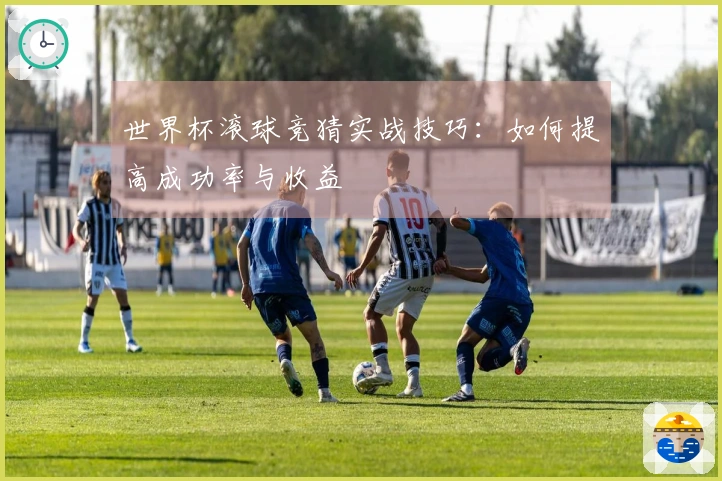 世界杯滚球竞猜实战技巧：如何提高成功率与收益