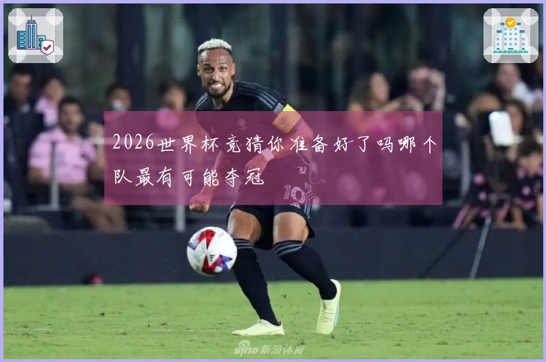2026世界杯竞猜你准备好了吗哪个队最有可能夺冠