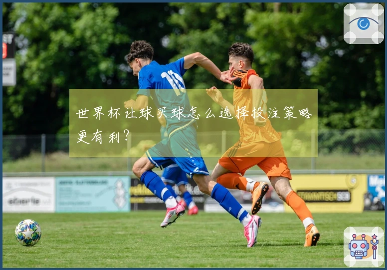 世界杯让球买球怎么选择投注策略更有利？
