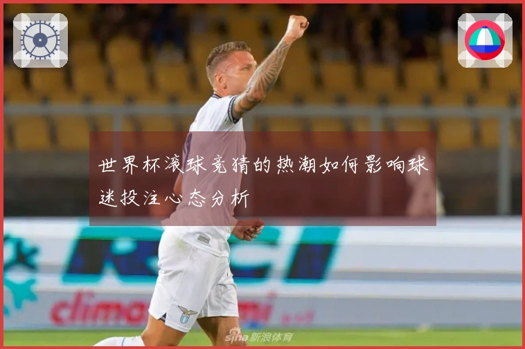 世界杯滚球竞猜的热潮如何影响球迷投注心态分析