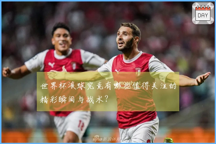 世界杯滚球究竟有哪些值得关注的精彩瞬间与战术？