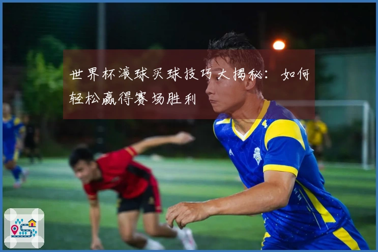世界杯滚球买球技巧大揭秘：如何轻松赢得赛场胜利