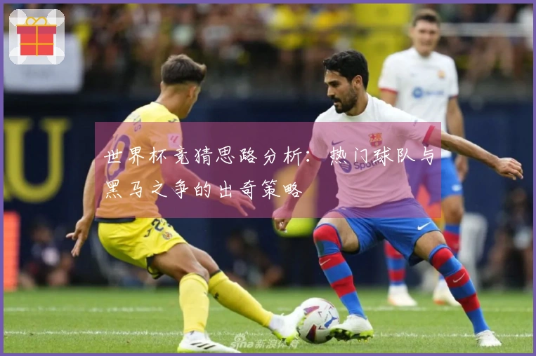 世界杯竞猜思路分析：热门球队与黑马之争的出奇策略