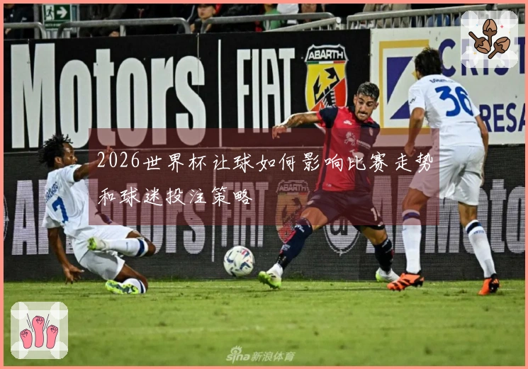 2026世界杯让球如何影响比赛走势和球迷投注策略