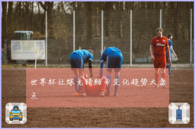 世界杯让球竞猜赔率变化趋势大盘点