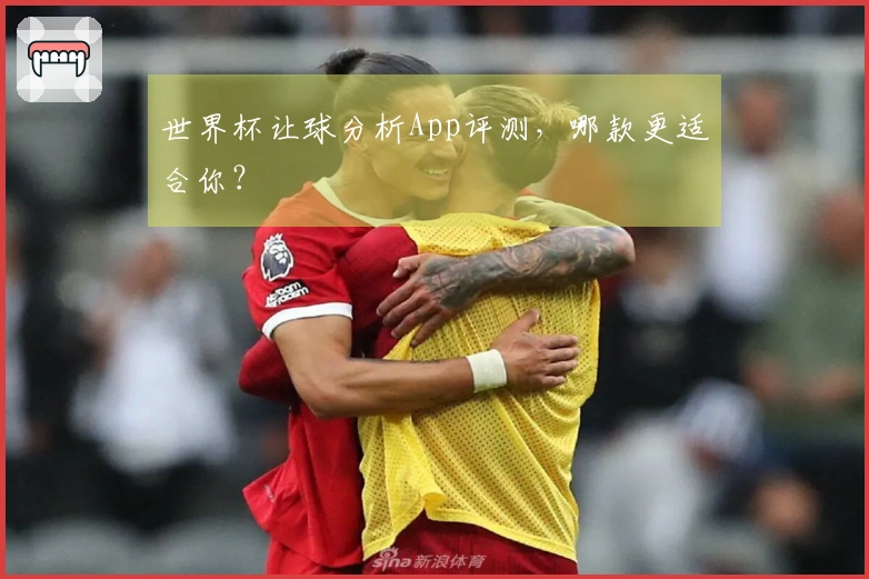 世界杯让球分析App评测，哪款更适合你？