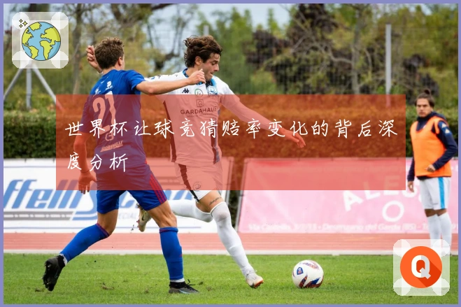 世界杯让球竞猜赔率变化的背后深度分析