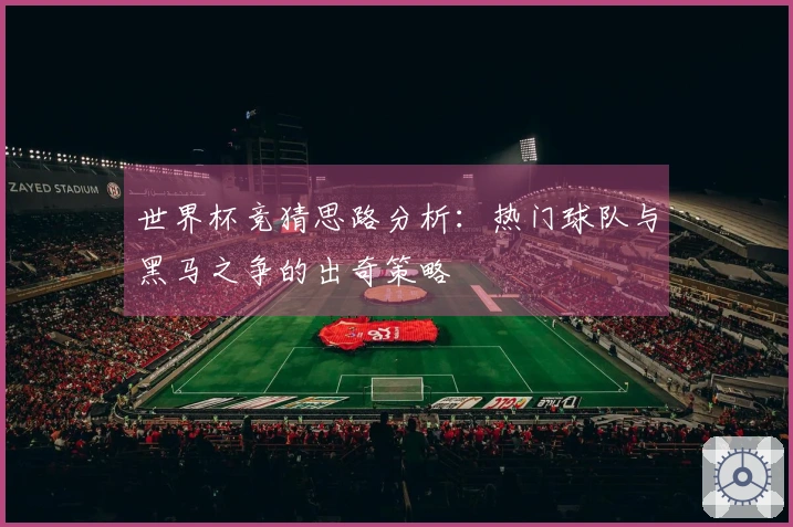 世界杯竞猜思路分析：热门球队与黑马之争的出奇策略