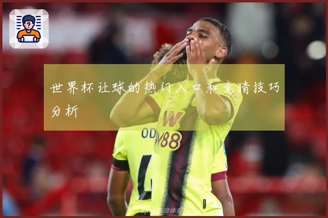世界杯让球的热门入口和竞猜技巧分析