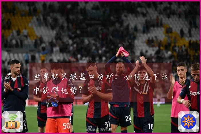世界杯买球盘口分析：如何在下注中获得优势？