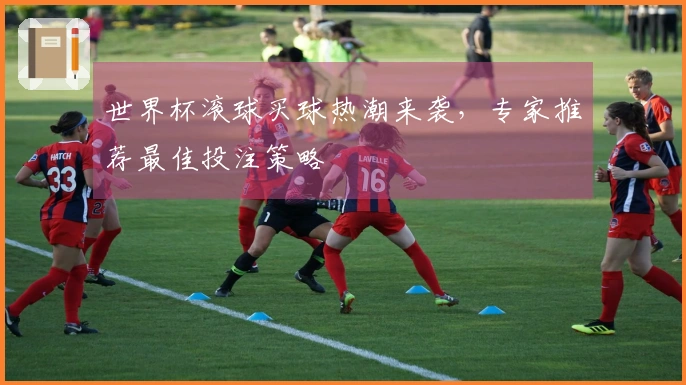 世界杯滚球买球热潮来袭，专家推荐最佳投注策略