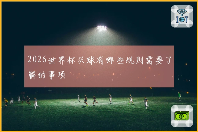 2026世界杯买球有哪些规则需要了解的事项