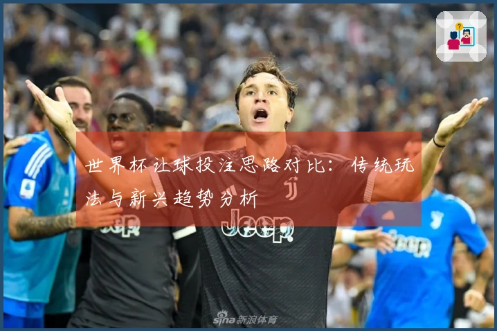 世界杯让球投注思路对比：传统玩法与新兴趋势分析
