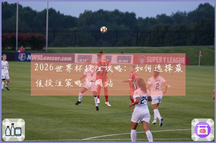 2026世界杯投注攻略：如何选择最佳投注策略与网站