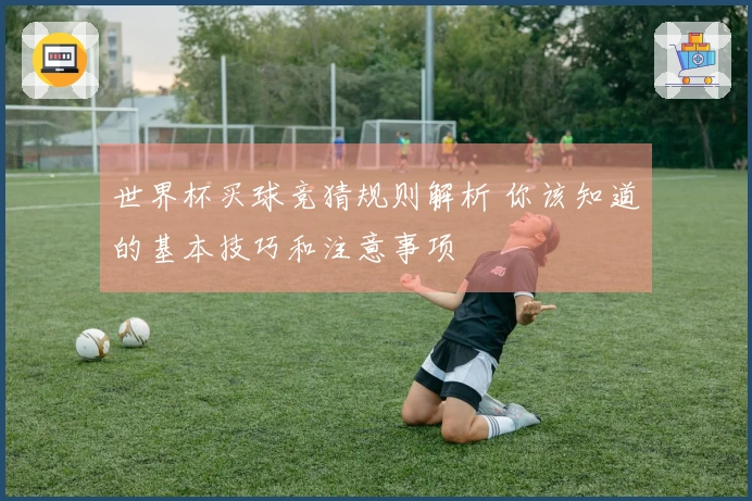 世界杯买球竞猜规则解析 你该知道的基本技巧和注意事项