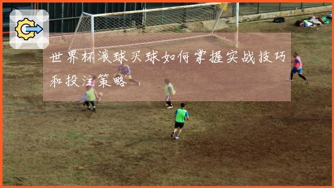 世界杯滚球买球如何掌握实战技巧和投注策略