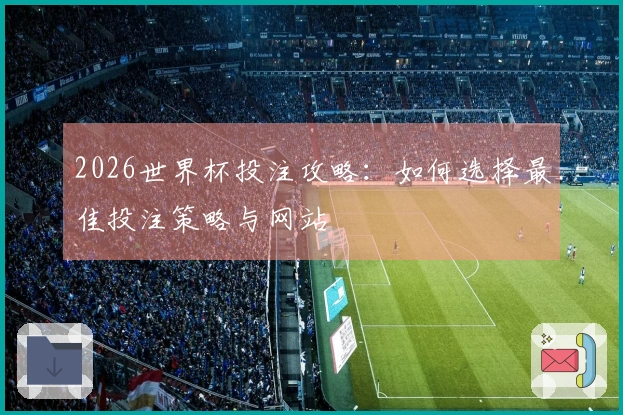 2026世界杯投注攻略：如何选择最佳投注策略与网站