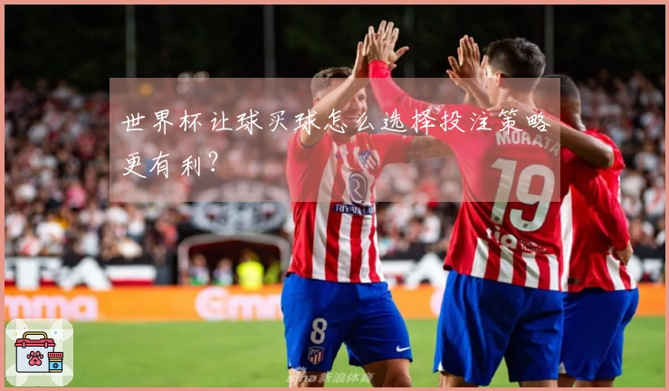世界杯让球买球怎么选择投注策略更有利？