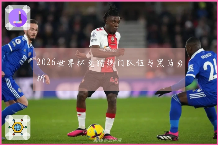 2026世界杯竞猜热门队伍与黑马分析