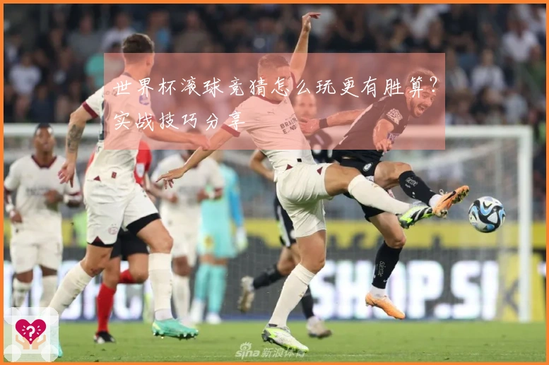 世界杯滚球竞猜怎么玩更有胜算？实战技巧分享
