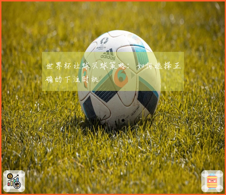 世界杯让球买球策略：如何选择正确的下注时机