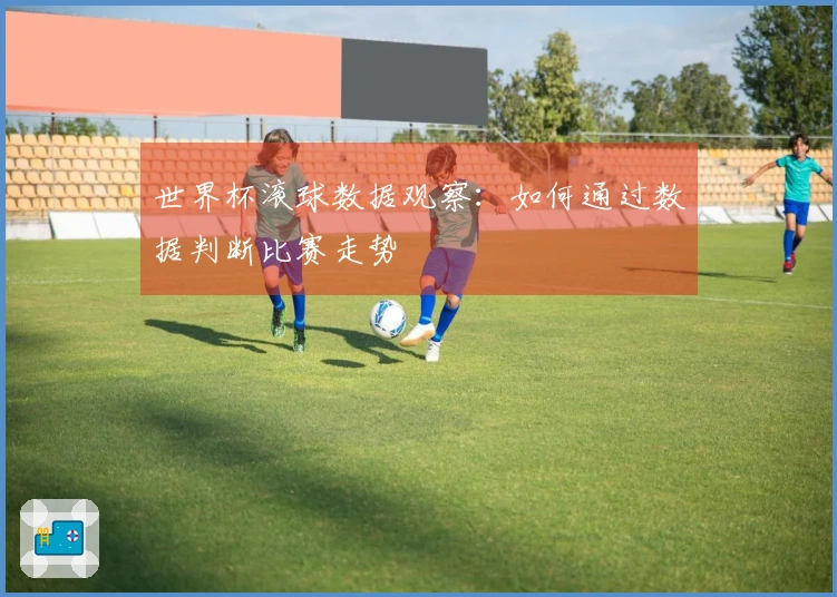 世界杯滚球数据观察：如何通过数据判断比赛走势