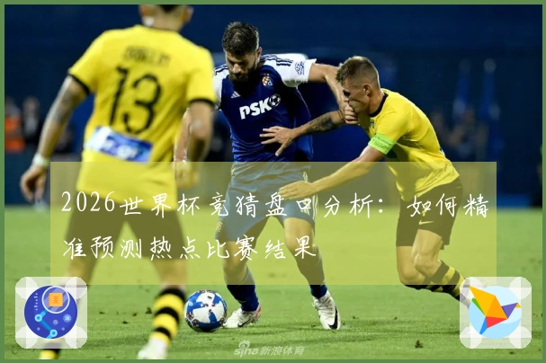 2026世界杯竞猜盘口分析：如何精准预测热点比赛结果