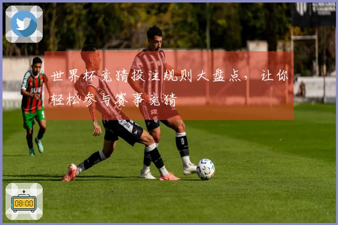 世界杯竞猜投注规则大盘点，让你轻松参与赛事竞猜