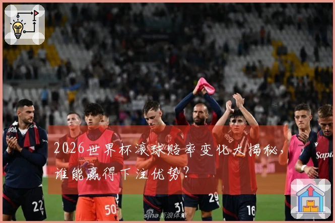 2026世界杯滚球赔率变化大揭秘，谁能赢得下注优势？