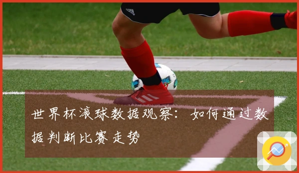 世界杯滚球数据观察：如何通过数据判断比赛走势