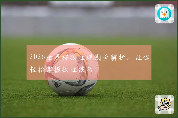2026世界杯投注规则全解析，让你轻松掌握投注技巧