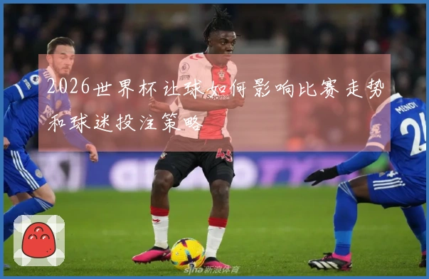 2026世界杯让球如何影响比赛走势和球迷投注策略