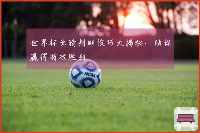 世界杯竞猜判断技巧大揭秘,助你赢得游戏胜利