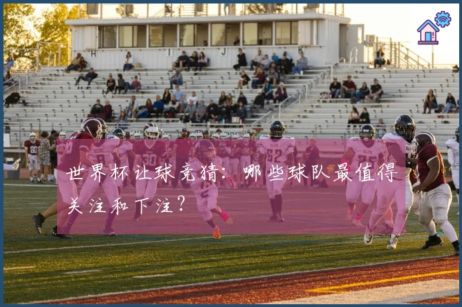 世界杯让球竞猜：哪些球队最值得关注和下注？