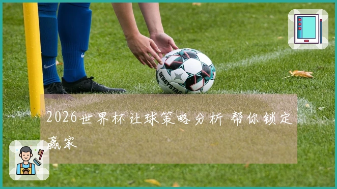 2026世界杯让球策略分析 帮你锁定赢家