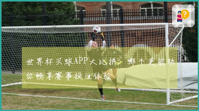 世界杯买球APP大比拼：哪个更能助你畅享赛事投注体验