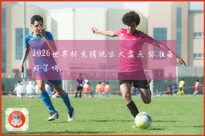 2026世界杯竞猜玩法大盘点 你准备好了吗