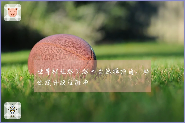 世界杯让球买球平台选择指南，助你提升投注胜率