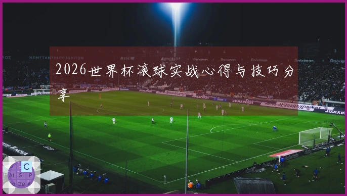 2026世界杯滚球实战心得与技巧分享